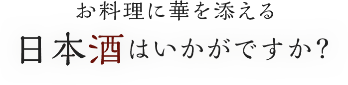 お料理に華を添える日本酒はいかがですか？